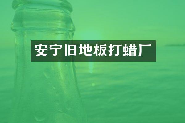 安宁旧地板打蜡厂