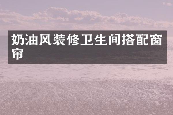 奶油风装修卫生间搭配窗帘