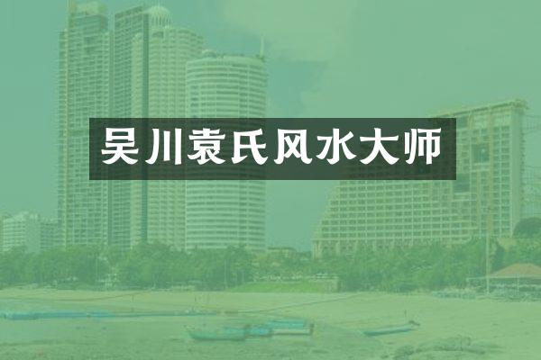 吴川袁氏风水大师