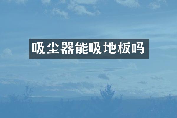 吸尘器能吸地板吗