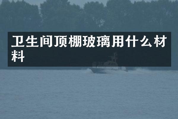 卫生间顶棚玻璃用什么材料
