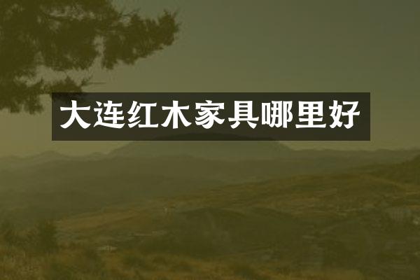 大连红木家具哪里好