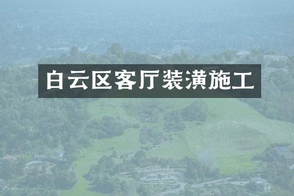 白云区客厅装潢施工