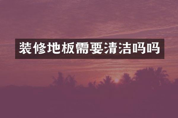 装修地板需要清洁吗吗