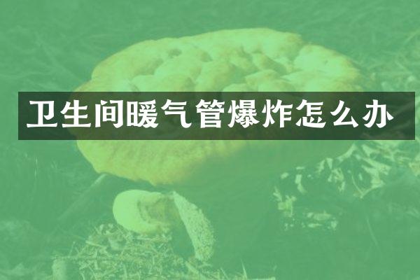 卫生间暖气管爆炸怎么办