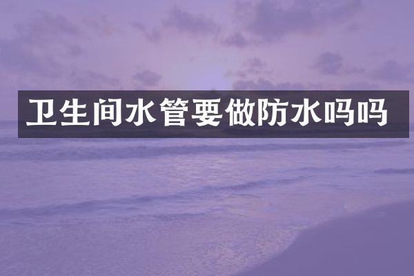 卫生间水管要做防水吗吗