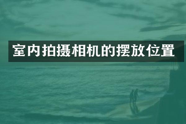 室内拍摄相机的摆放位置