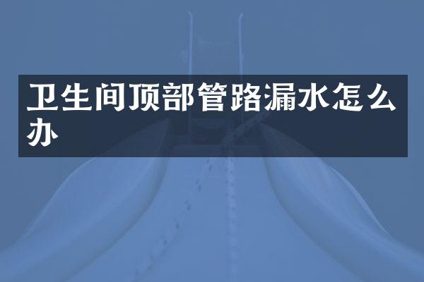 卫生间顶部管路漏水怎么办