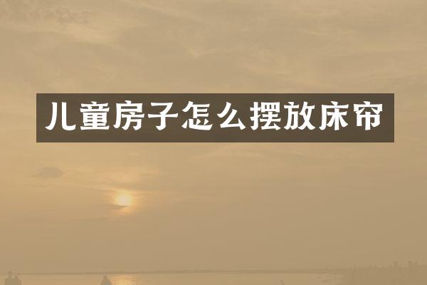 儿童房子怎么摆放床帘
