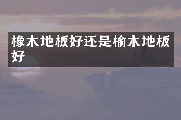 橡木地板好还是榆木地板好