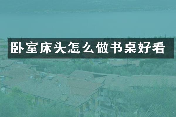卧室床头怎么做书桌好看