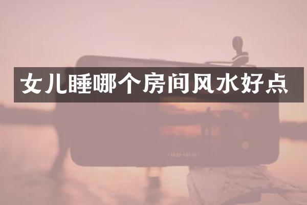 女儿睡哪个房间风水好点