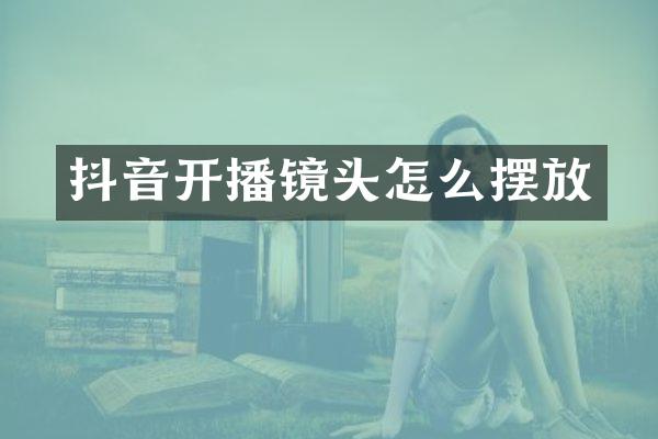 抖音开播镜头怎么摆放
