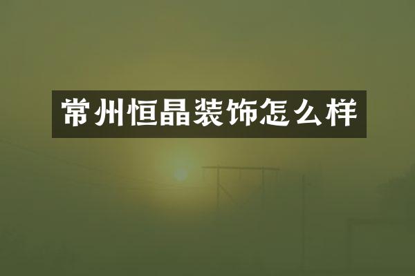 常州恒晶装饰怎么样