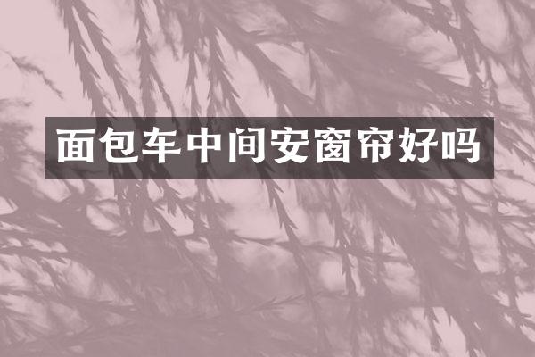 面包车中间安窗帘好吗