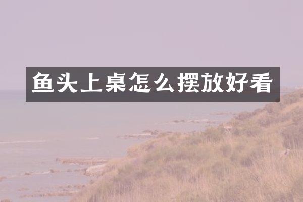 鱼头上桌怎么摆放好看