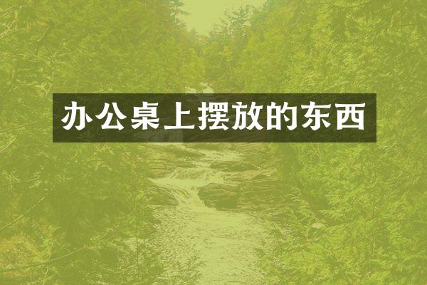 办公桌上摆放的东西