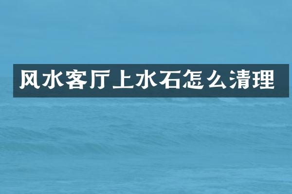 风水客厅上水石怎么清理