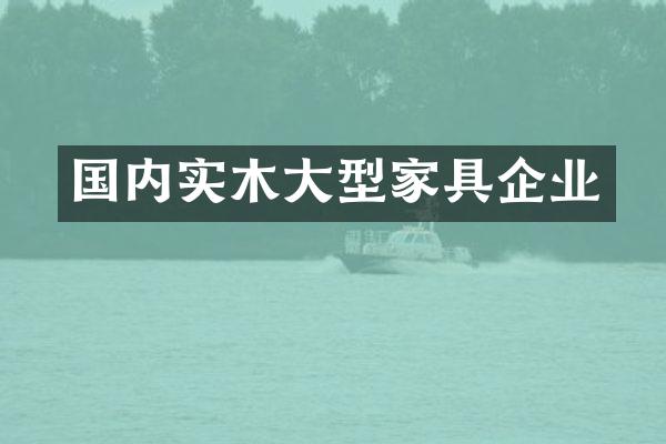 国内实木大型家具企业