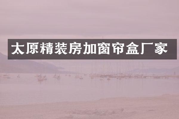 太原精装房加窗帘盒厂家