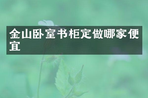 金山卧室书柜定做哪家便宜