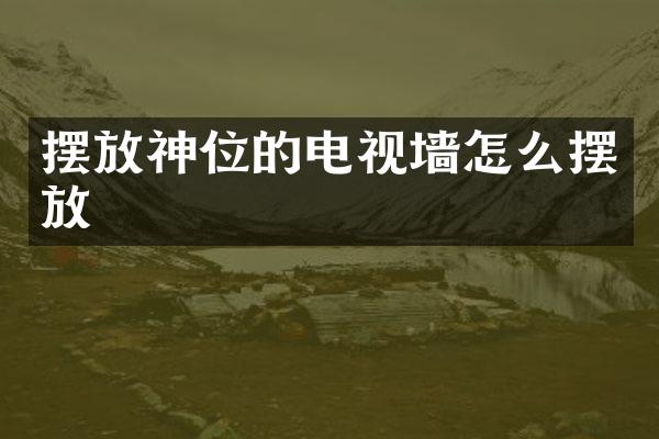 摆放神位的电视墙怎么摆放
