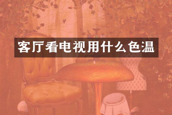 客厅看电视用什么色温