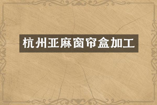 杭州亚麻窗帘盒加工
