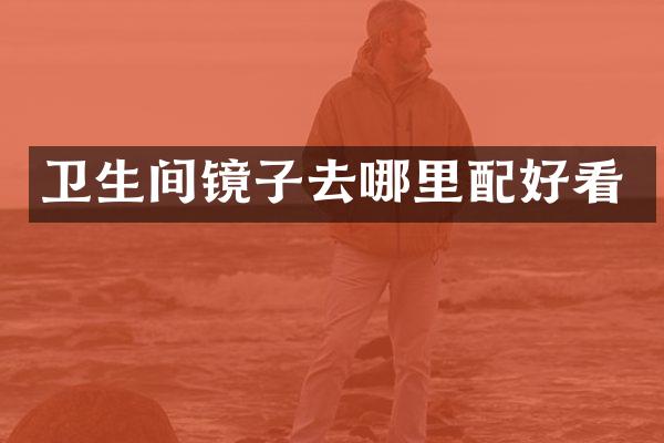 卫生间镜子去哪里配好看