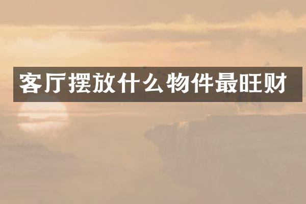 客厅摆放什么物件最旺财