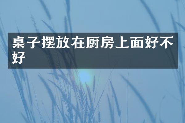 桌子摆放在厨房上面好不好