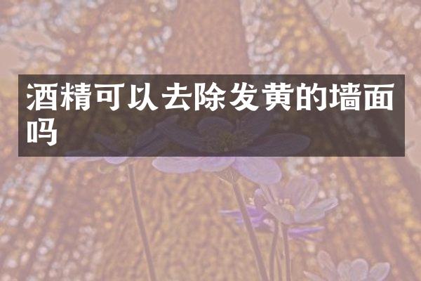 酒精可以去除发黄的墙面吗