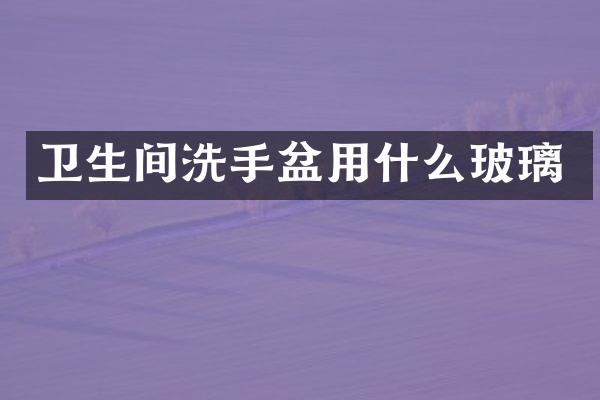 卫生间洗手盆用什么玻璃