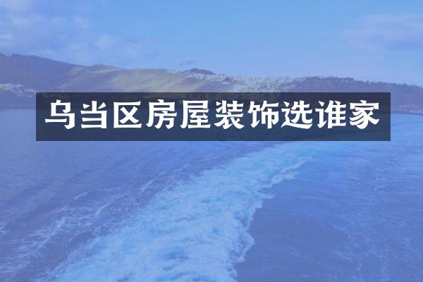 乌当区房屋装饰选谁家