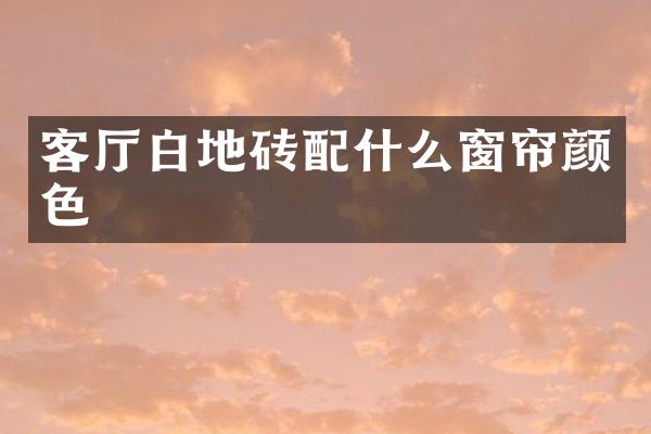 客厅白地砖配什么窗帘颜色