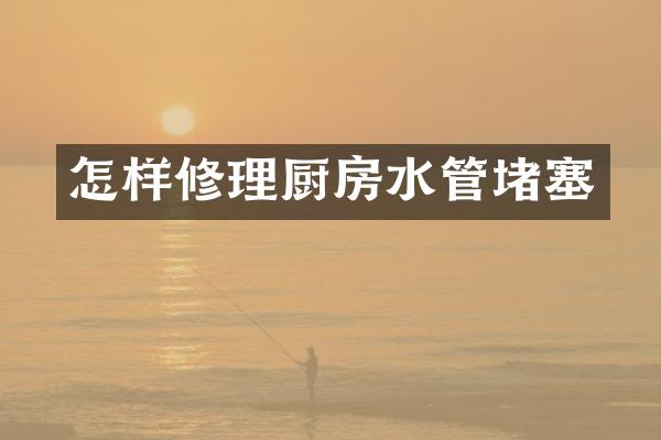怎样修理厨房水管堵塞