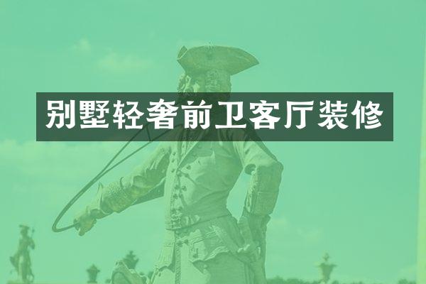 别墅轻奢前卫客厅装修