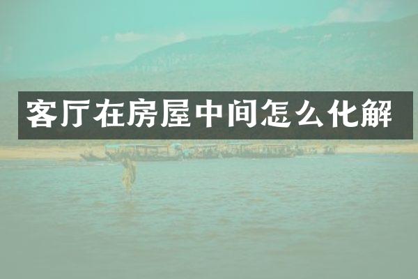 客厅在房屋中间怎么化解