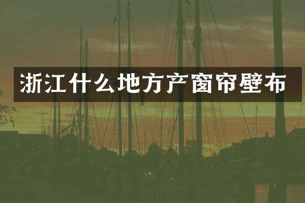 浙江什么地方产窗帘壁布