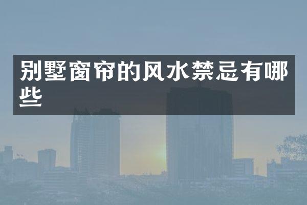 别墅窗帘的风水禁忌有哪些