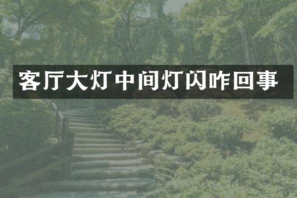 客厅大灯中间灯闪咋回事