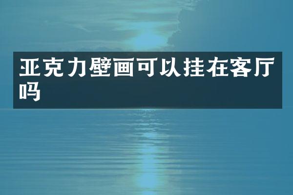亚克力壁画可以挂在客厅吗