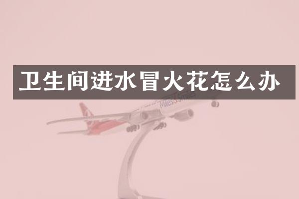 卫生间进水冒火花怎么办