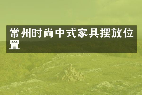 常州时尚中式家具摆放位置