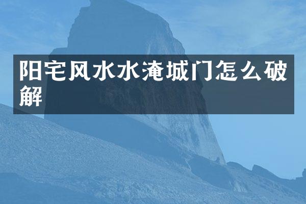 阳宅风水水淹城门怎么破解