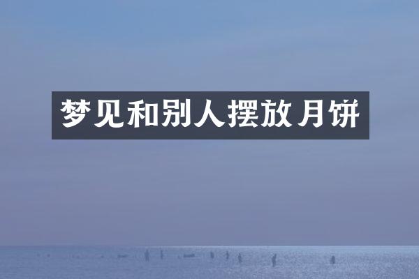 梦见和别人摆放月饼