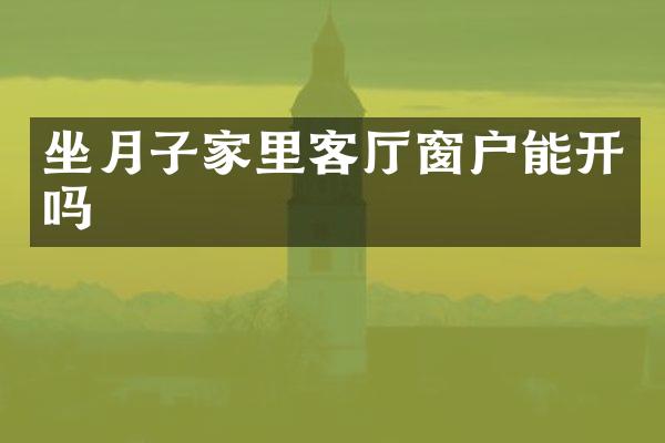 坐月子家里客厅窗户能开吗