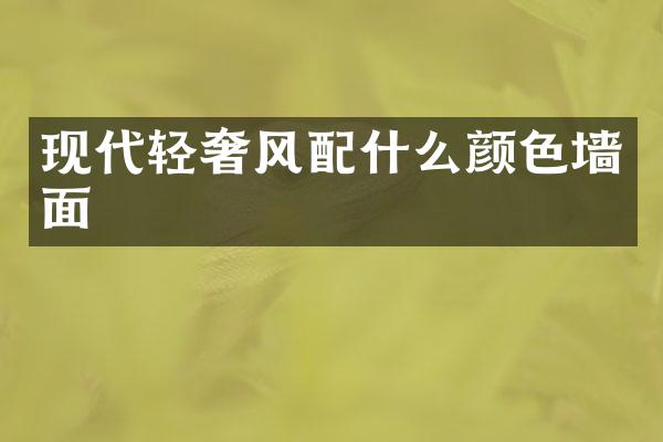 现代轻奢风配什么颜色墙面