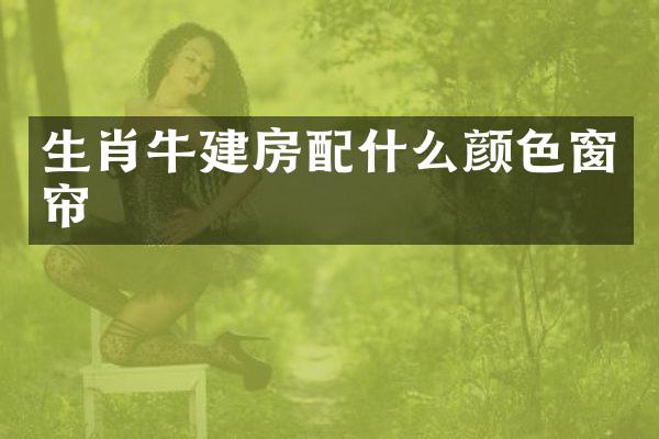 生肖牛建房配什么颜色窗帘