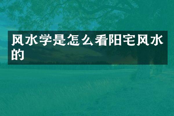 风水学是怎么看阳宅风水的